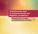 Orientaciones para la implementación del Régimen Académico Planificación ciclada: consideraciones iniciales
